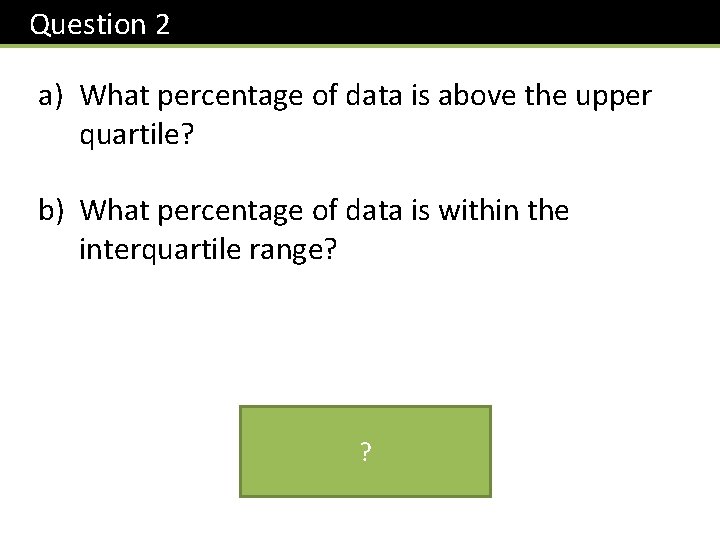 Question 2 a) What percentage of data is above the upper quartile? b) What