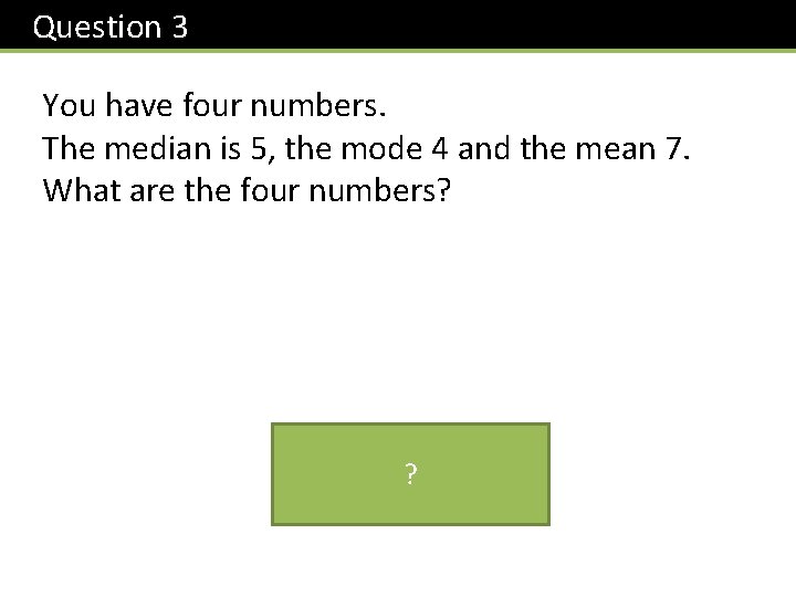 Question 3 You have four numbers. The median is 5, the mode 4 and