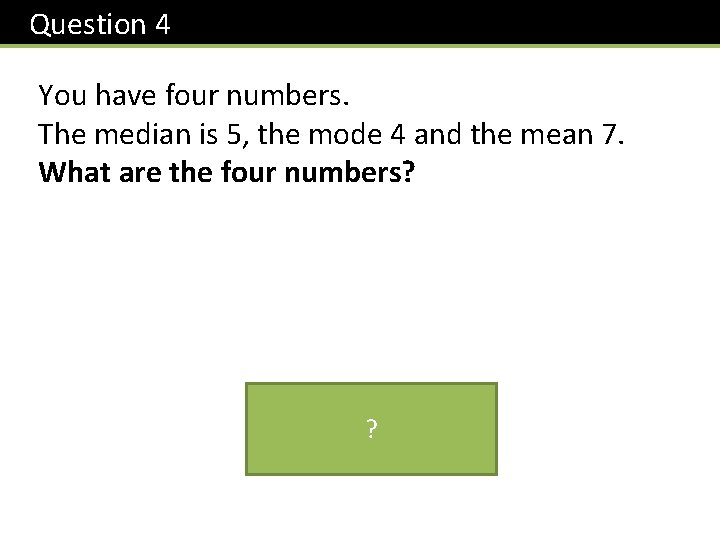 Question 4 You have four numbers. The median is 5, the mode 4 and