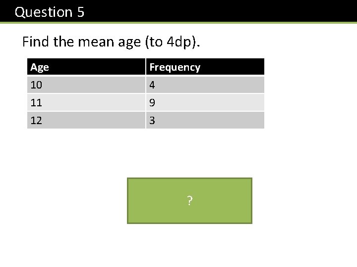 Question 5 Find the mean age (to 4 dp). Age 10 11 12 Frequency
