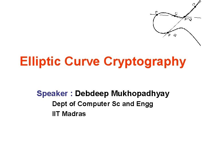 Elliptic Curve Cryptography Speaker : Debdeep Mukhopadhyay Dept of Computer Sc and Engg IIT