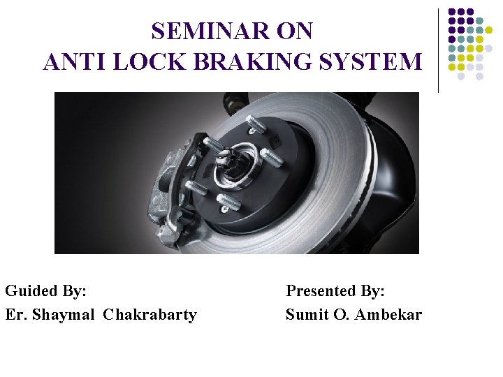 SEMINAR ON ANTI LOCK BRAKING SYSTEM Guided By: Er. Shaymal Chakrabarty Presented By: Sumit