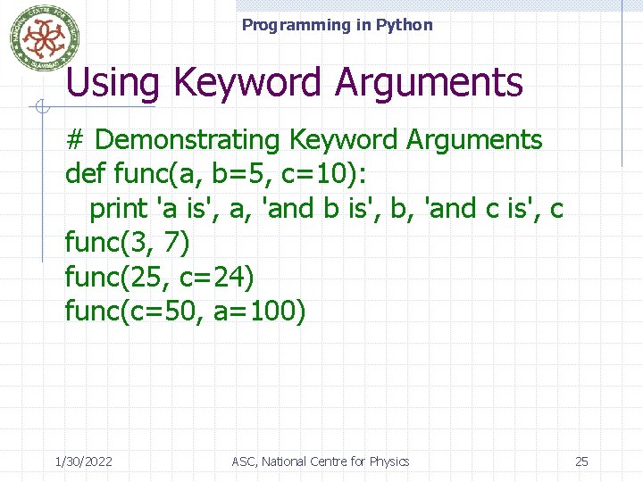 Programming in Python Using Keyword Arguments # Demonstrating Keyword Arguments def func(a, b=5, c=10):