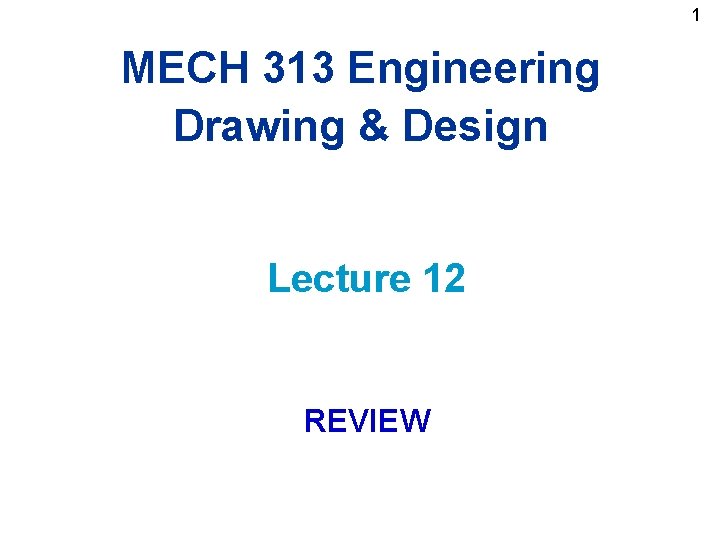 1 MECH 313 Engineering Drawing & Design Lecture 12 REVIEW 