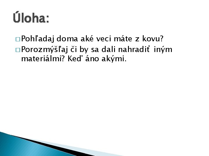 Úloha: � Pohľadaj doma aké veci máte z kovu? � Porozmýšľaj či by sa