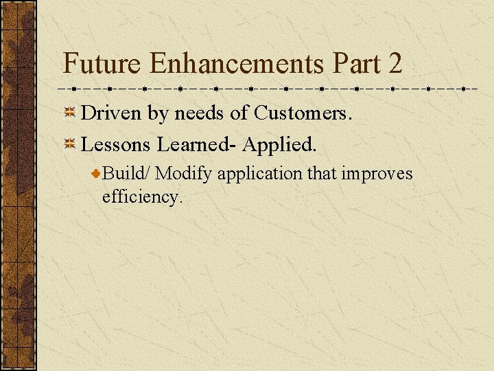Future Enhancements Part 2 Driven by needs of Customers. Lessons Learned- Applied. Build/ Modify