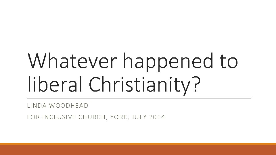 Whatever happened to liberal Christianity? LINDA WOODHEAD FOR INCLUSIVE CHURCH, YORK, JULY 2014 
