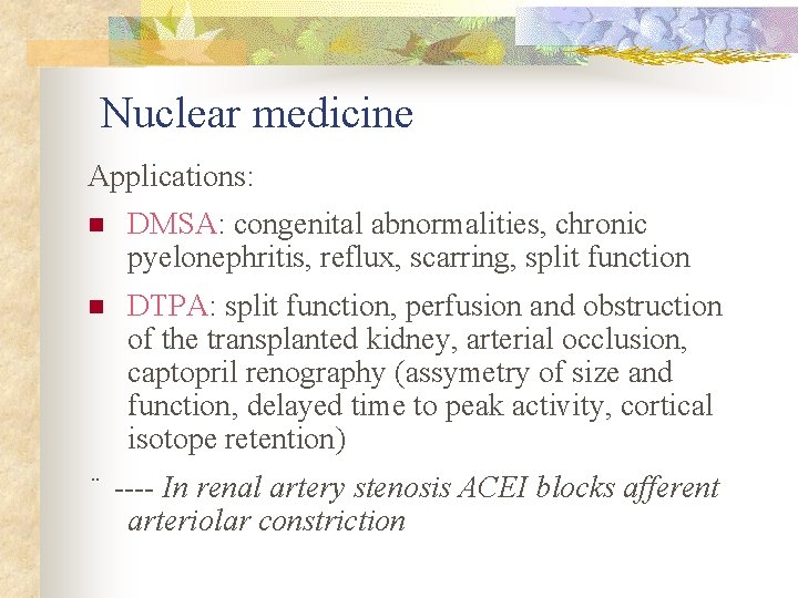 Nuclear medicine Applications: n DMSA: congenital abnormalities, chronic pyelonephritis, reflux, scarring, split function n