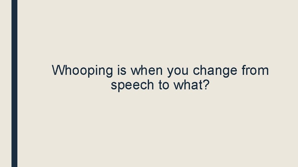 Whooping is when you change from speech to what? 