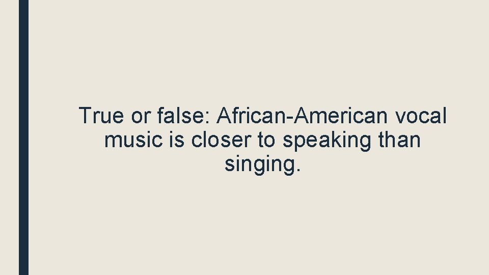 True or false: African-American vocal music is closer to speaking than singing. 