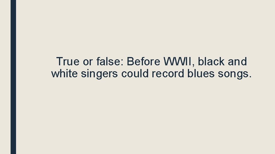 True or false: Before WWII, black and white singers could record blues songs. 