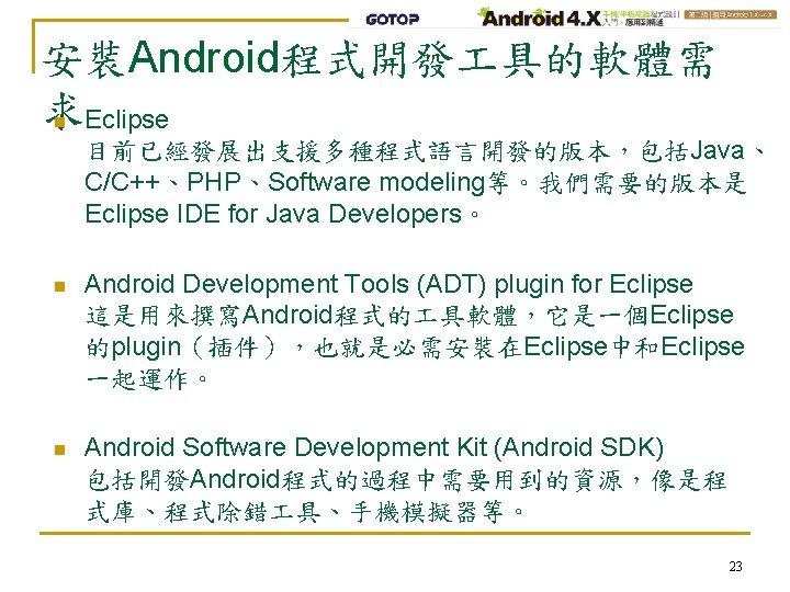安裝Android程式開發 具的軟體需 求 n Eclipse 目前已經發展出支援多種程式語言開發的版本，包括Java、 C/C++、PHP、Software modeling等。我們需要的版本是 Eclipse IDE for Java Developers。 n
