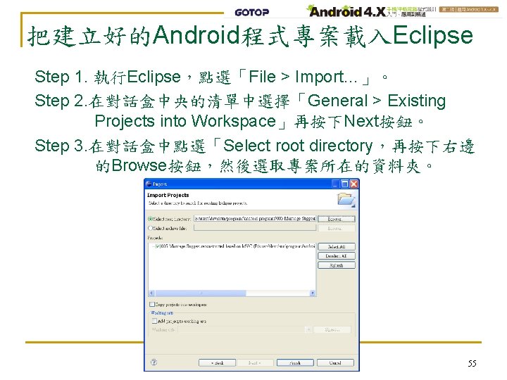 把建立好的Android程式專案載入Eclipse Step 1. 執行Eclipse，點選「File > Import…」。 Step 2. 在對話盒中央的清單中選擇「General > Existing Projects into Workspace」再按下Next按鈕。