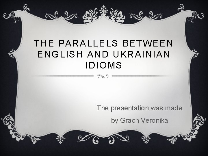 THE PARALLELS BETWEEN ENGLISH AND UKRAINIAN IDIOMS The presentation was made by Grach Veronika