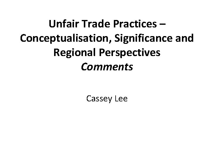 Unfair Trade Practices – Conceptualisation, Significance and Regional Perspectives Comments Cassey Lee 