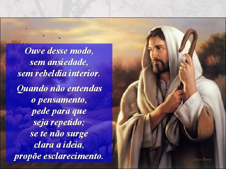 Ouve desse modo, sem ansiedade, sem rebeldia interior. Quando não entendas o pensamento, pede
