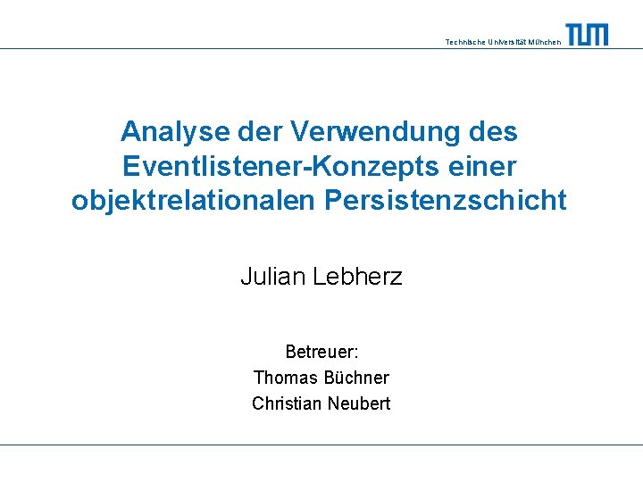 Technische Universität München Analyse der Verwendung des Eventlistener-Konzepts einer objektrelationalen Persistenzschicht Julian Lebherz Betreuer: