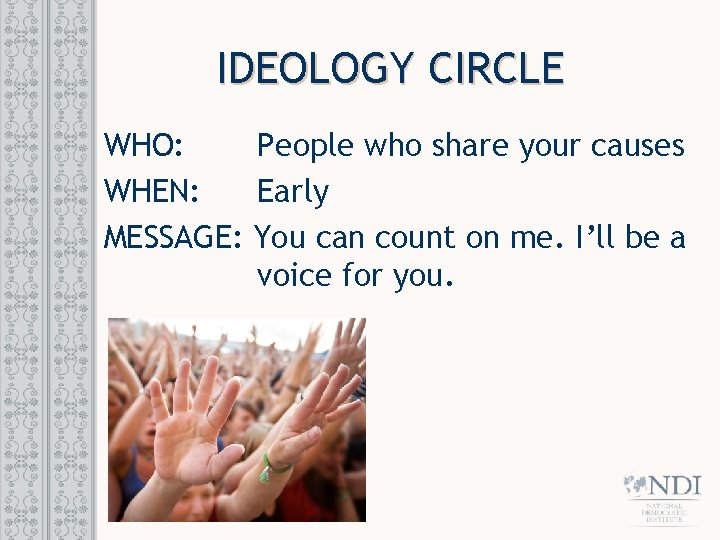 IDEOLOGY CIRCLE WHO: People who share your causes WHEN: Early MESSAGE: You can count