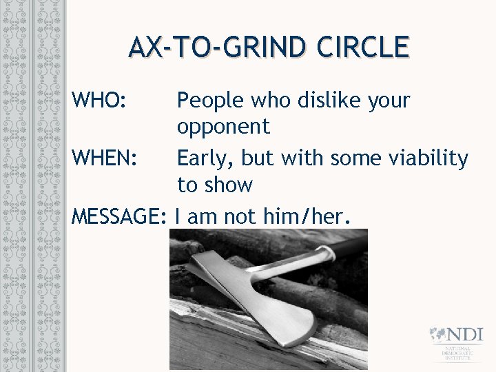 AX-TO-GRIND CIRCLE WHO: People who dislike your opponent WHEN: Early, but with some viability