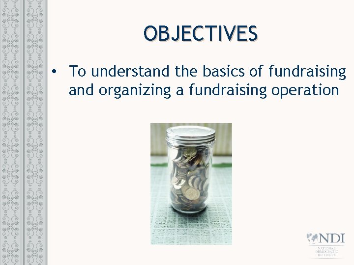 OBJECTIVES • To understand the basics of fundraising and organizing a fundraising operation 