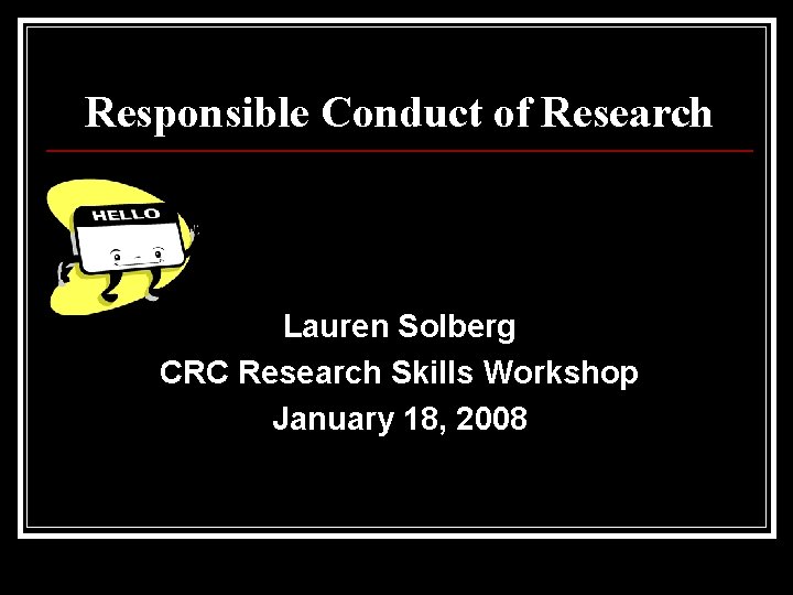 Responsible Conduct of Research Lauren Solberg CRC Research Skills Workshop January 18, 2008 