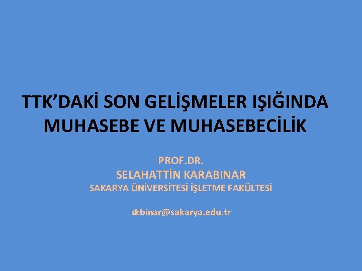 TTK’DAKİ SON GELİŞMELER IŞIĞINDA MUHASEBE VE MUHASEBECİLİK PROF. DR. SELAHATTİN KARABINAR SAKARYA ÜNİVERSİTESİ İŞLETME