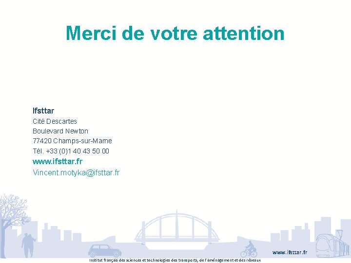 Merci de votre attention Ifsttar Cité Descartes Boulevard Newton 77420 Champs-sur-Marne Tél. +33 (0)1