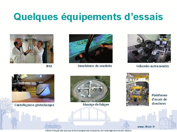 Quelques équipements d’essais IRM Centrifugeuse géotechnique Simulateurs de conduite Manège de fatigue Véhicules instrumentés