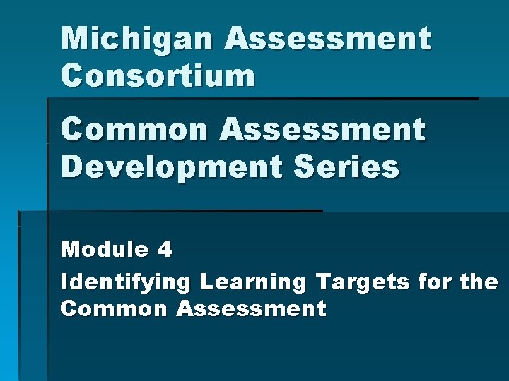 Michigan Assessment Consortium Common Assessment Development Series Module 4 Identifying Learning Targets for the