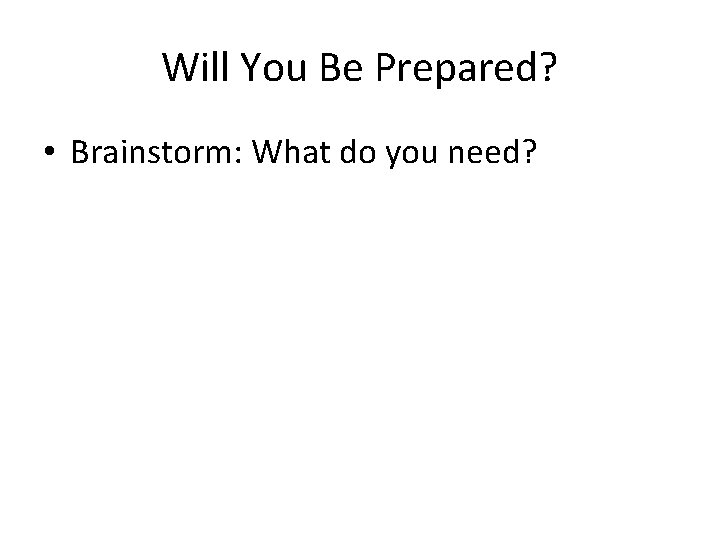 Will You Be Prepared? • Brainstorm: What do you need? 
