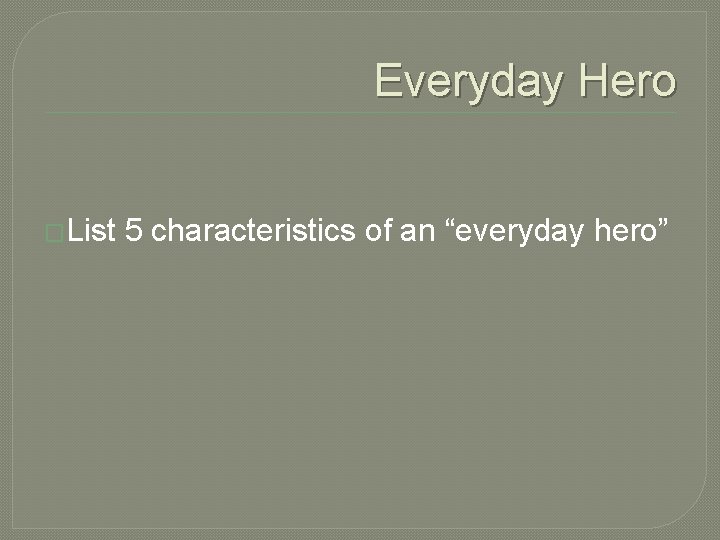 Everyday Hero �List 5 characteristics of an “everyday hero” 