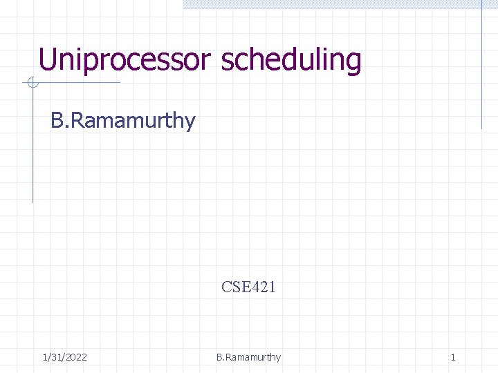 Uniprocessor scheduling B. Ramamurthy CSE 421 1/31/2022 B. Ramamurthy 1 