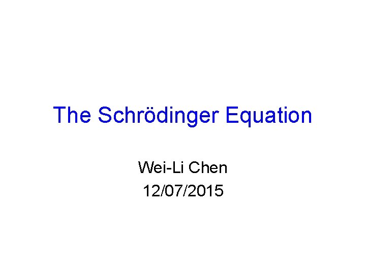 The Schrödinger Equation Wei-Li Chen 12/07/2015 