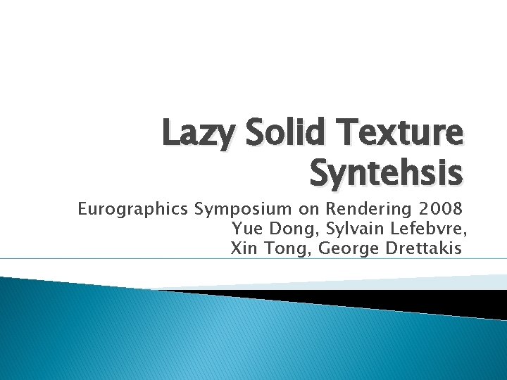 Lazy Solid Texture Syntehsis Eurographics Symposium on Rendering 2008 Yue Dong, Sylvain Lefebvre, Xin