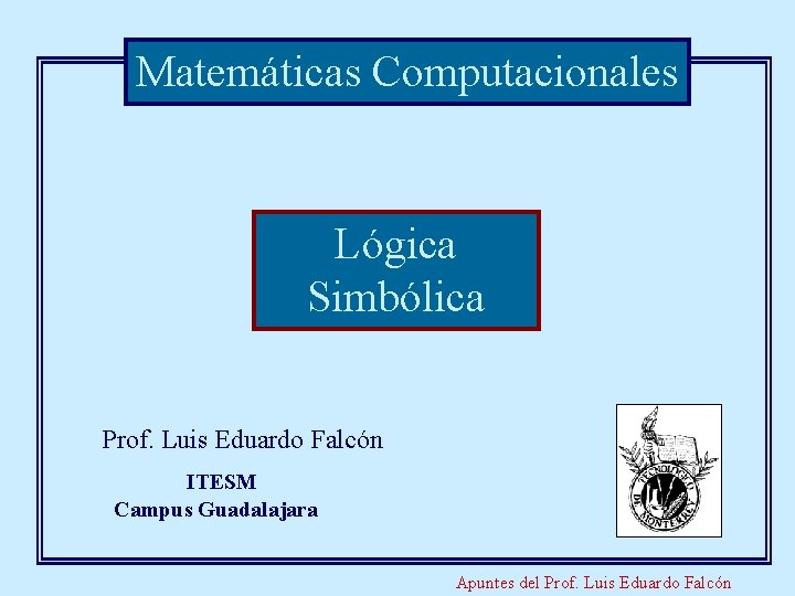 Matemáticas Computacionales Lógica Simbólica Prof. Luis Eduardo Falcón ITESM Campus Guadalajara Apuntes del Prof.