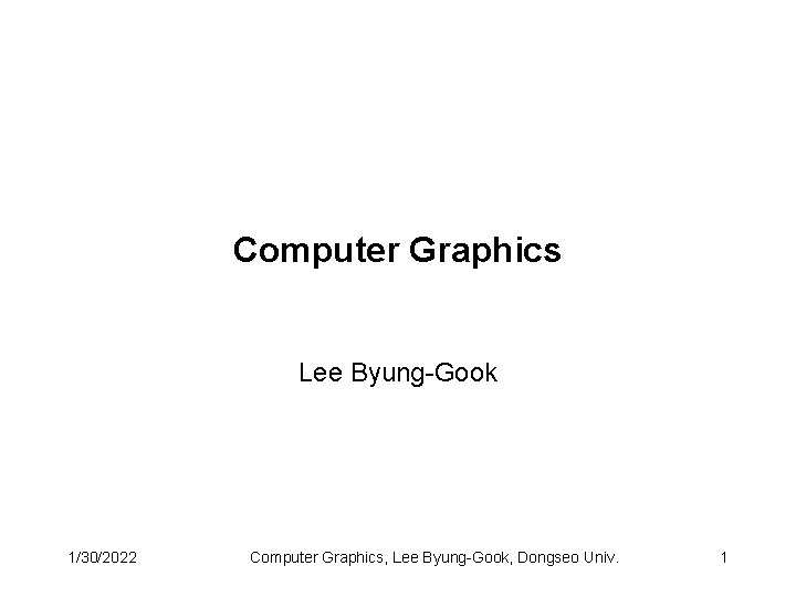 Computer Graphics Lee Byung-Gook 1/30/2022 Computer Graphics, Lee Byung-Gook, Dongseo Univ. 1 