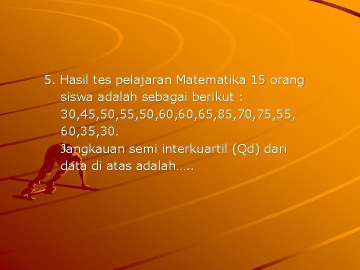 5. Hasil tes pelajaran Matematika 15 orang siswa adalah sebagai berikut : 30, 45,