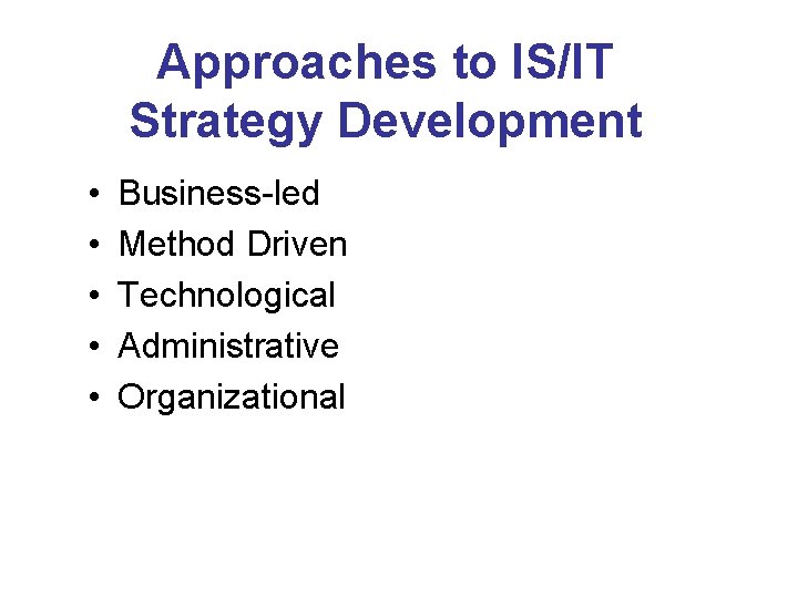 Approaches to IS/IT Strategy Development • • • Business-led Method Driven Technological Administrative Organizational
