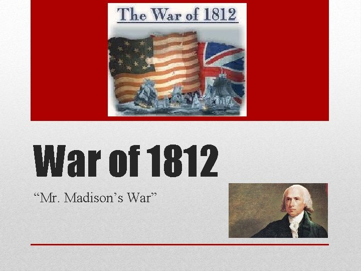 War of 1812 “Mr. Madison’s War” 