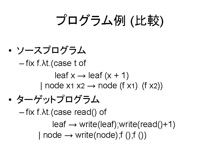 プログラム例 (比較) • ソースプログラム – fix f. λt. (case t of leaf x →