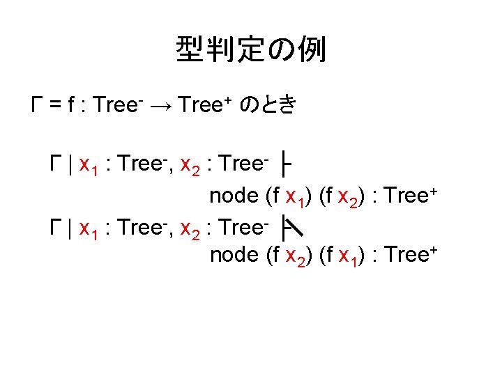型判定の例 Γ = f : Tree- → Tree+ のとき Γ | x 1 :