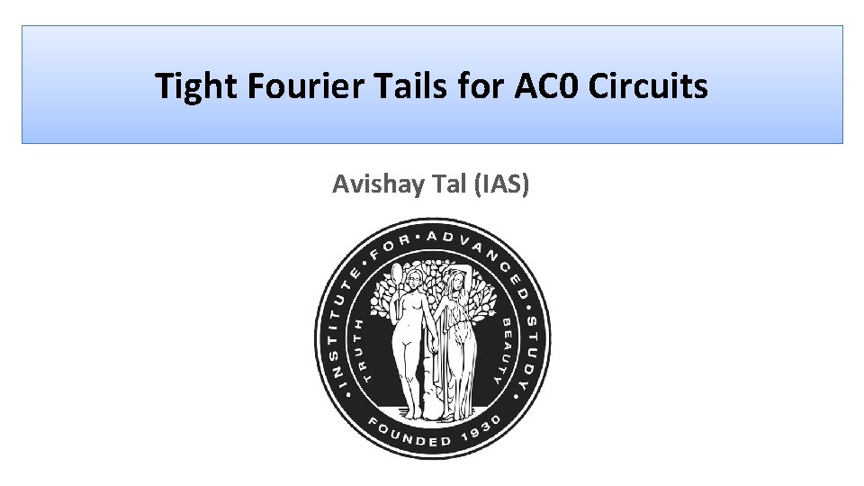 Tight Fourier Tails for AC 0 Circuits Avishay Tal (IAS) 