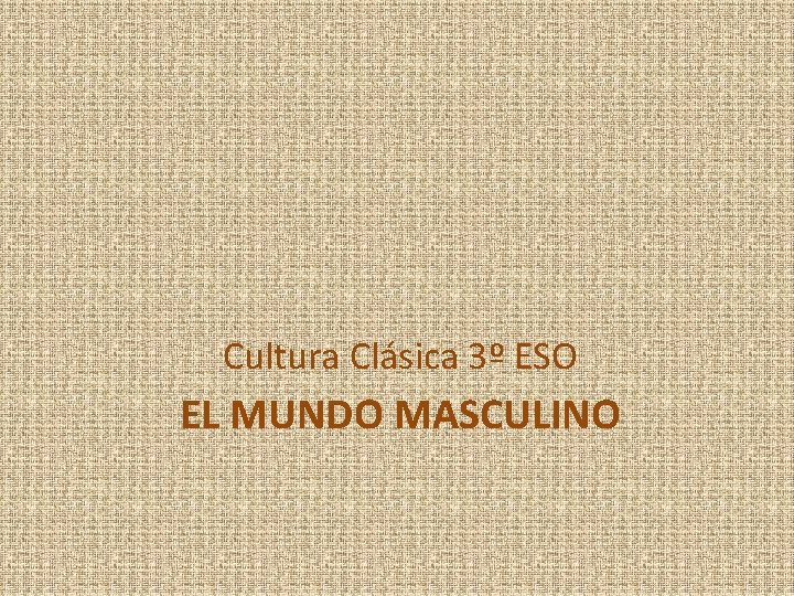 Cultura Clásica 3º ESO EL MUNDO MASCULINO 