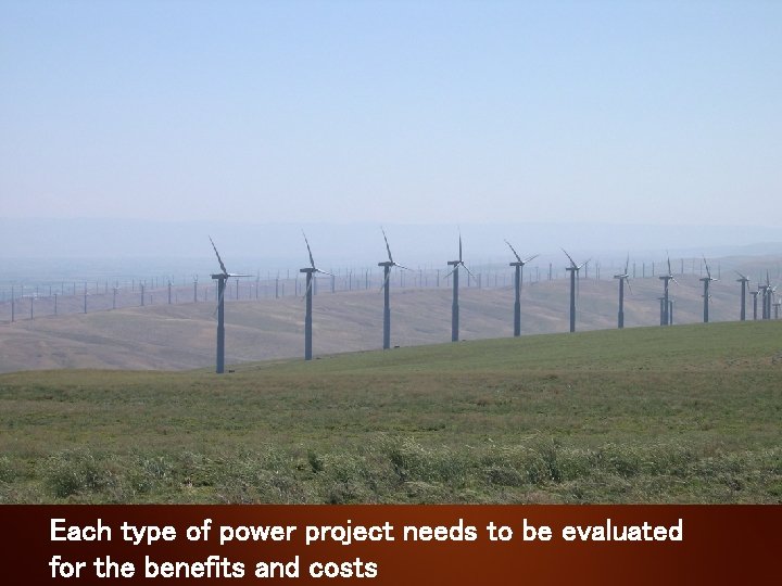 Each type of power project needs to be evaluated for the benefits and costs