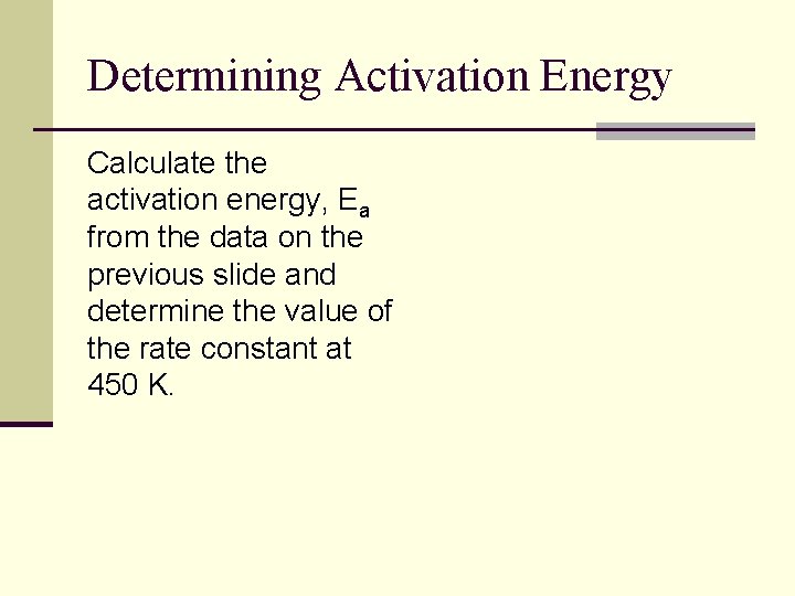 Determining Activation Energy Calculate the activation energy, Ea from the data on the previous