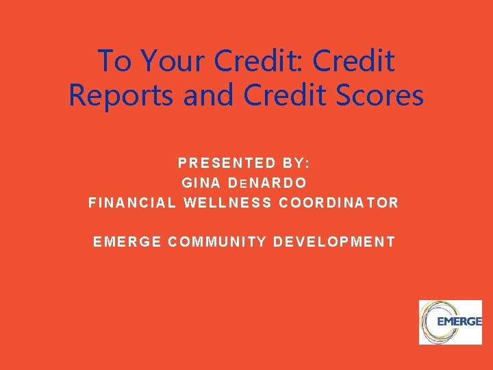 To Your Credit: Credit Reports and Credit Scores PRESENTED BY: GINA DENARDO FINANCIAL WELLNESS