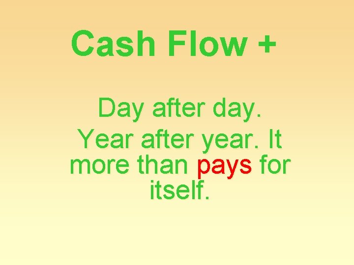 Cash Flow + Day after day. Year after year. It more than pays for