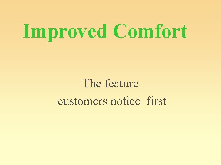 Improved Comfort The feature customers notice first 