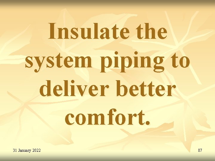 Insulate the system piping to deliver better comfort. 31 January 2022 87 