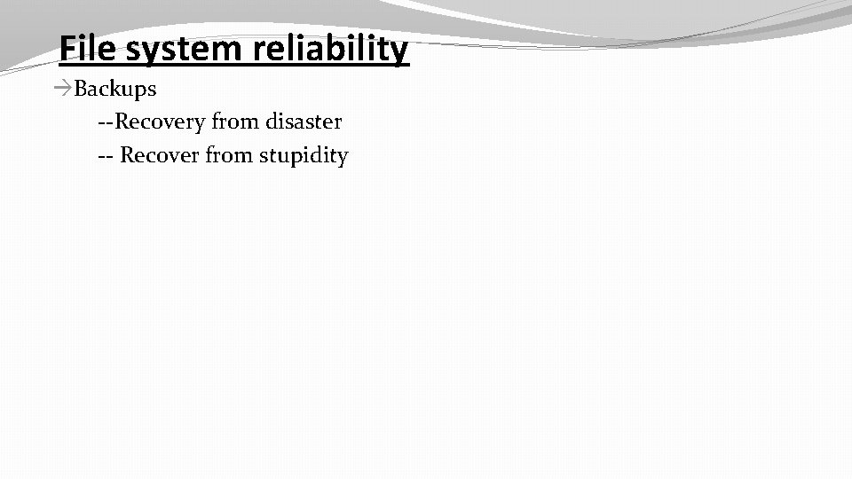 File system reliability Backups --Recovery from disaster -- Recover from stupidity 